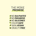 
The Moxie Promise for The Moxie Curly Travel Routine: no sulphates, no parabens, no silicones, color safe, 100% vegan and cruelty free